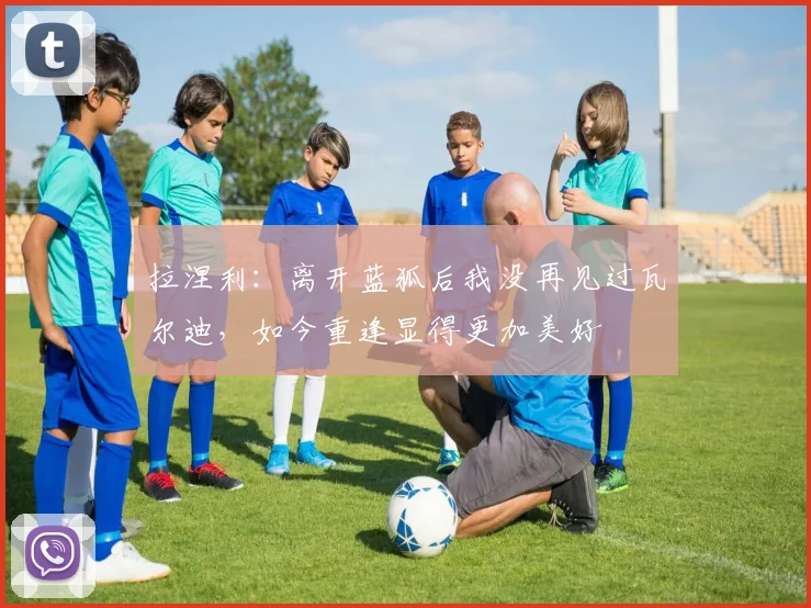 拉涅利：离开蓝狐后我没再见过瓦尔迪，如今重逢显得更加美好