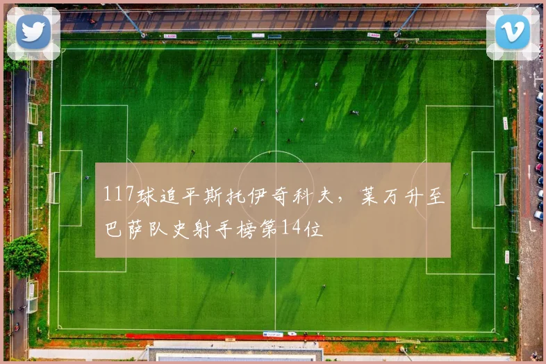 117球追平斯托伊奇科夫，莱万升至巴萨队史射手榜第14位