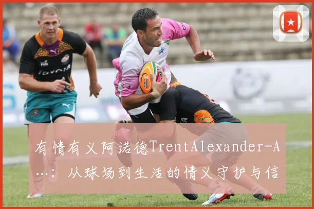 有情有义阿诺德TrentAlexander-A…：从球场到生活的情义守护与信任传递