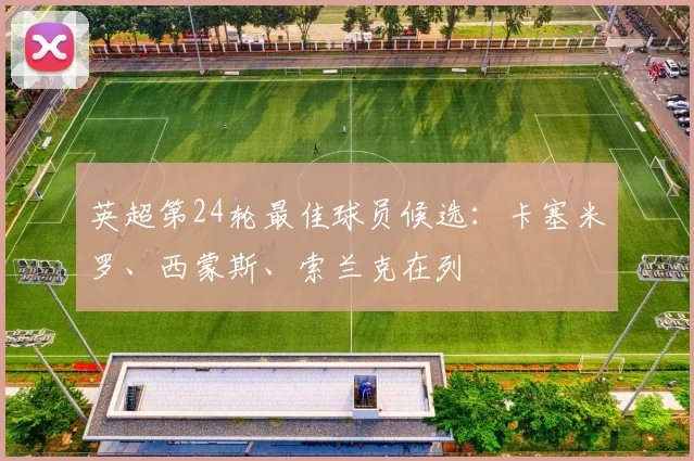 英超第24轮最佳球员候选：卡塞米罗、西蒙斯、索兰克在列