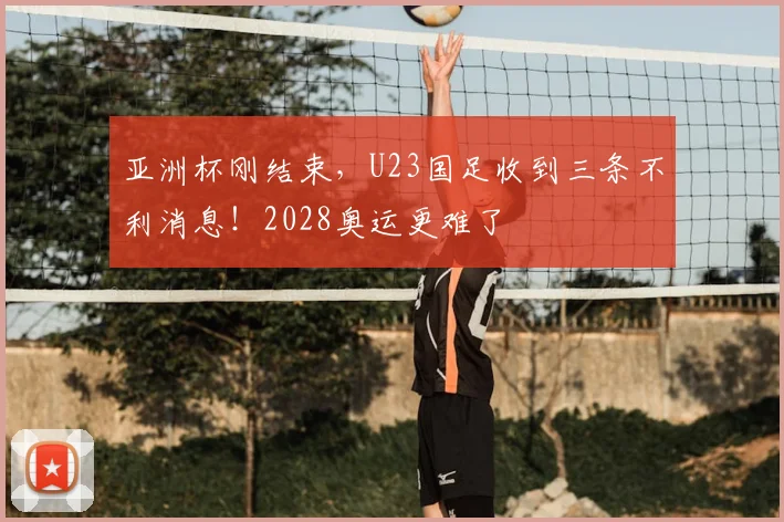 亚洲杯刚结束，U23国足收到三条不利消息！2028奥运更难了