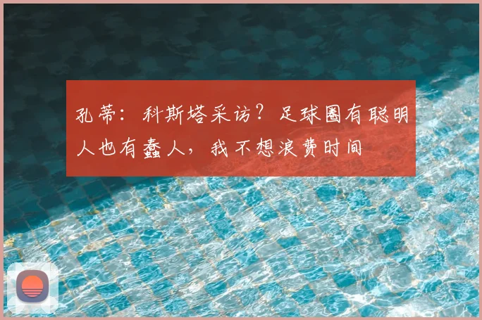 孔蒂：科斯塔采访？足球圈有聪明人也有蠢人，我不想浪费时间