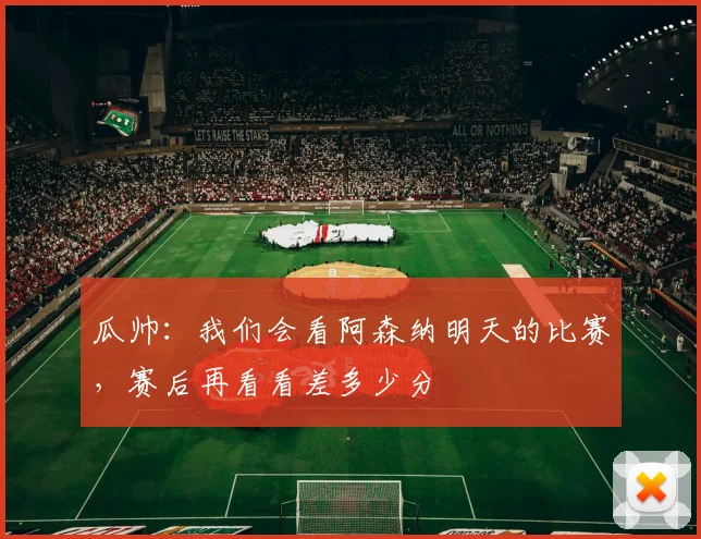 瓜帅：我们会看阿森纳明天的比赛，赛后再看看差多少分