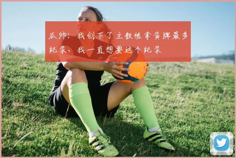 瓜帅：我创下了主教练拿黄牌最多纪录，我一直想要这个纪录