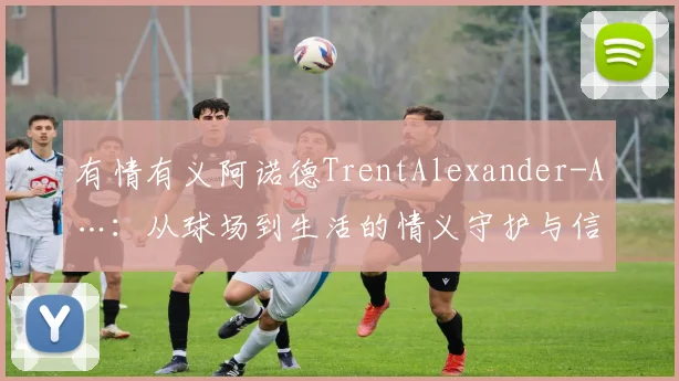 有情有义阿诺德TrentAlexander-A…：从球场到生活的情义守护与信任传递