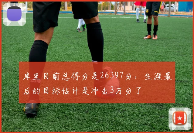库里目前总得分是26397分，生涯最后的目标估计是冲击3万分了