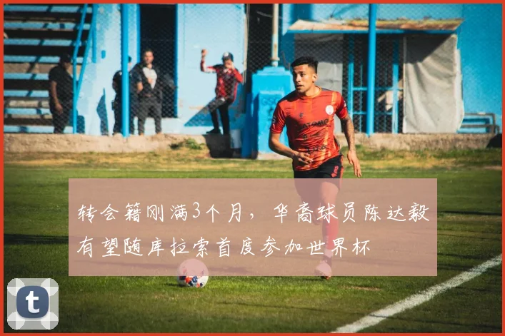 转会籍刚满3个月，华裔球员陈达毅有望随库拉索首度参加世界杯