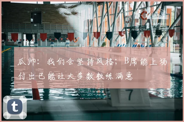 瓜帅：我们会坚持风格；B席能上场付出已能让大多数教练满意