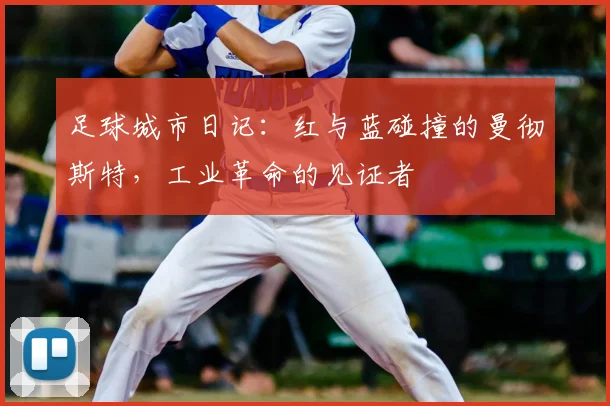 足球城市日记：红与蓝碰撞的曼彻斯特，工业革命的见证者