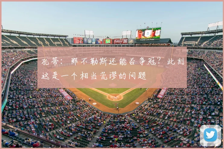 孔蒂：那不勒斯还能否争冠？此刻这是一个相当荒谬的问题