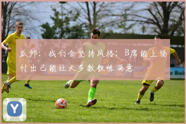 瓜帅：我们会坚持风格；B席能上场付出已能让大多数教练满意