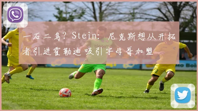 一石二鸟？Stein：尼克斯想从开拓者引进霍勒迪 吸引字母哥加盟