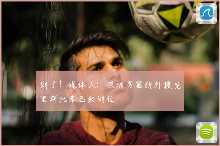 到了！媒体人：深圳男篮新外援克里斯托弗已经到位