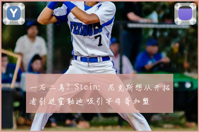 一石二鸟？Stein：尼克斯想从开拓者引进霍勒迪 吸引字母哥加盟