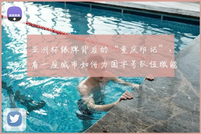 亚洲杯银牌背后的“重庆印记”，看一座城市如何为国字号队伍赋能