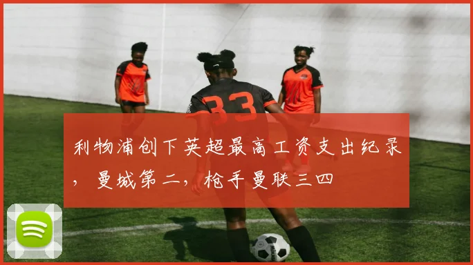 利物浦创下英超最高工资支出纪录，曼城第二，枪手曼联三四