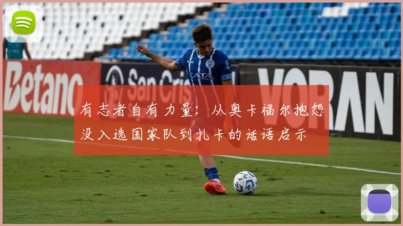有志者自有力量：从奥卡福尔抱怨没入选国家队到扎卡的话语启示