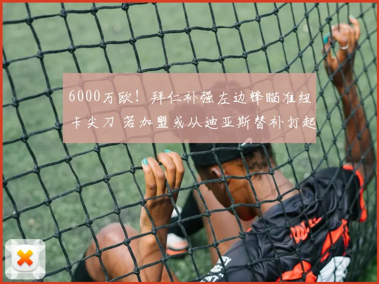 6000万欧！拜仁补强左边锋瞄准纽卡尖刀 若加盟或从迪亚斯替补打起