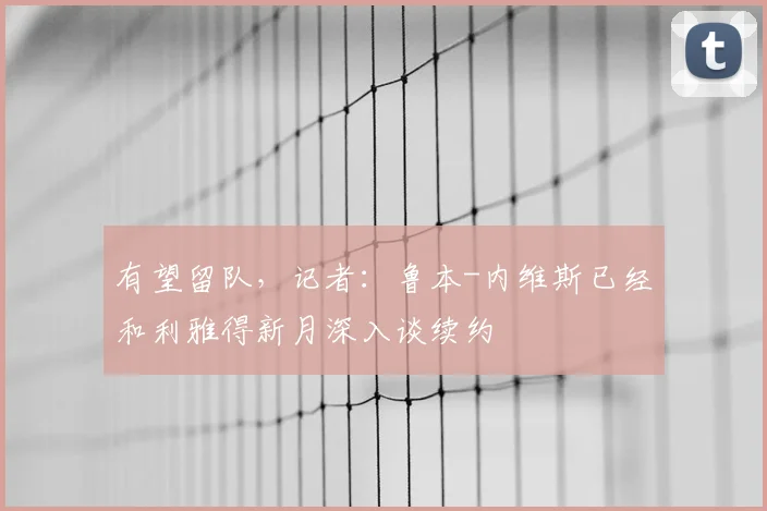 有望留队，记者：鲁本-内维斯已经和利雅得新月深入谈续约
