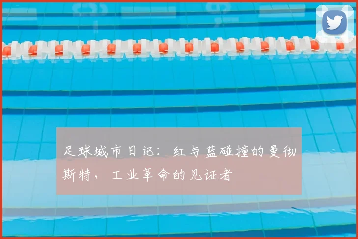 足球城市日记：红与蓝碰撞的曼彻斯特，工业革命的见证者