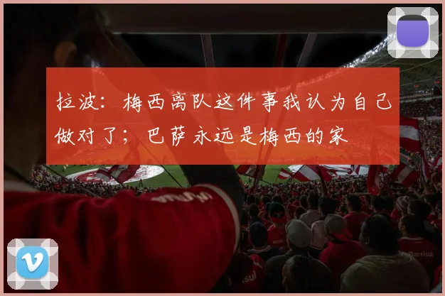 拉波：梅西离队这件事我认为自己做对了；巴萨永远是梅西的家