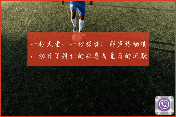 一秒天堂，一秒深渊：那声终场哨，切开了拜仁的狂喜与皇马的沉默