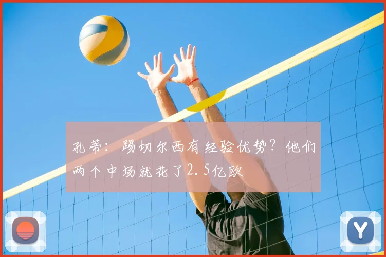 孔蒂：踢切尔西有经验优势？他们两个中场就花了2.5亿欧