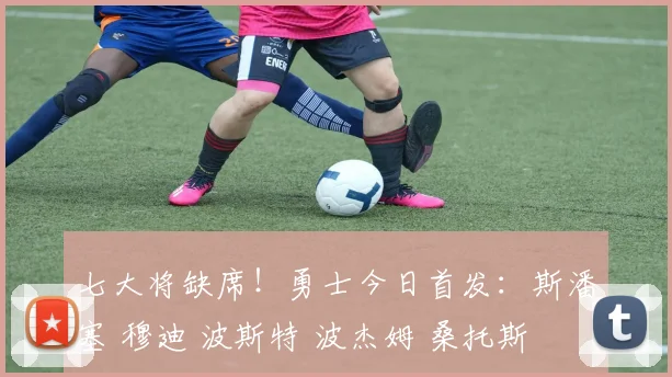 七大将缺席！勇士今日首发：斯潘塞 穆迪 波斯特 波杰姆 桑托斯