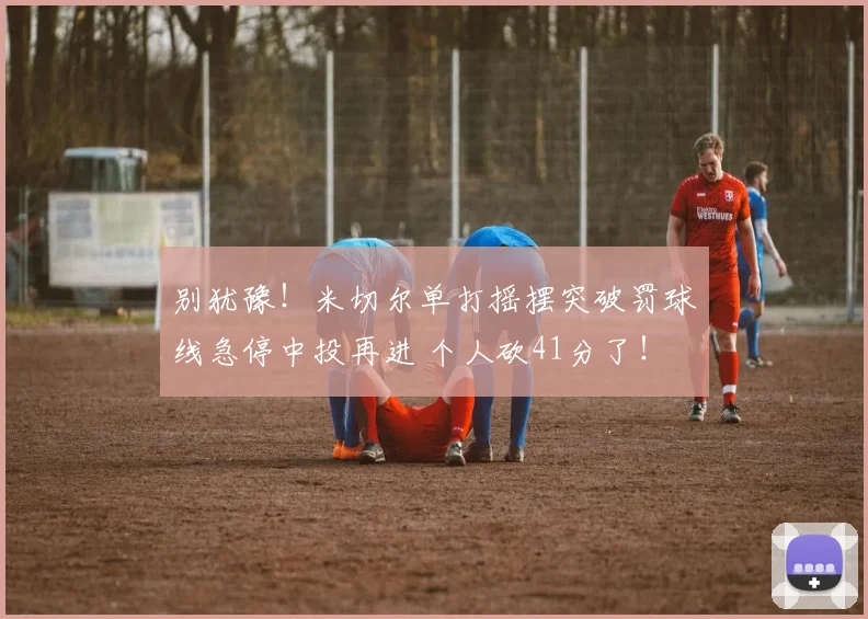 别犹豫！米切尔单打摇摆突破罚球线急停中投再进 个人砍41分了！