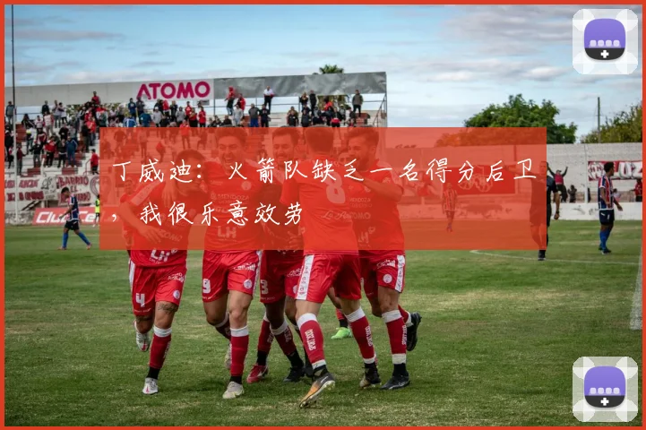 丁威迪：火箭队缺乏一名得分后卫，我很乐意效劳