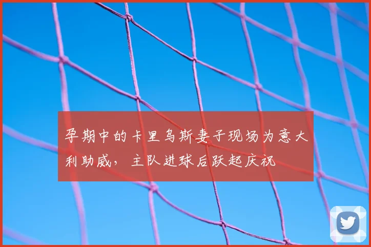 孕期中的卡里乌斯妻子现场为意大利助威，主队进球后跃起庆祝