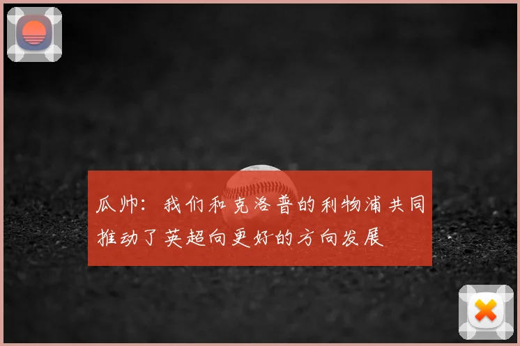 瓜帅：我们和克洛普的利物浦共同推动了英超向更好的方向发展