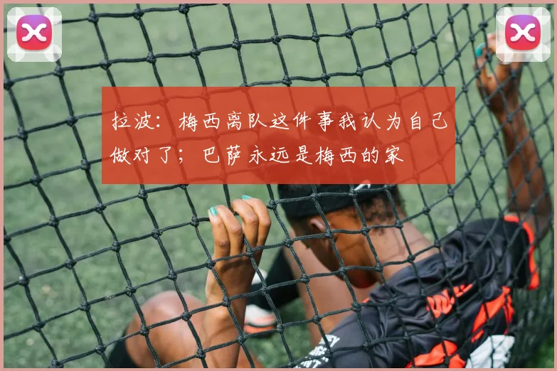 拉波：梅西离队这件事我认为自己做对了；巴萨永远是梅西的家