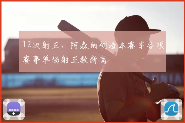 12次射正，阿森纳创造本赛季各项赛事单场射正数新高