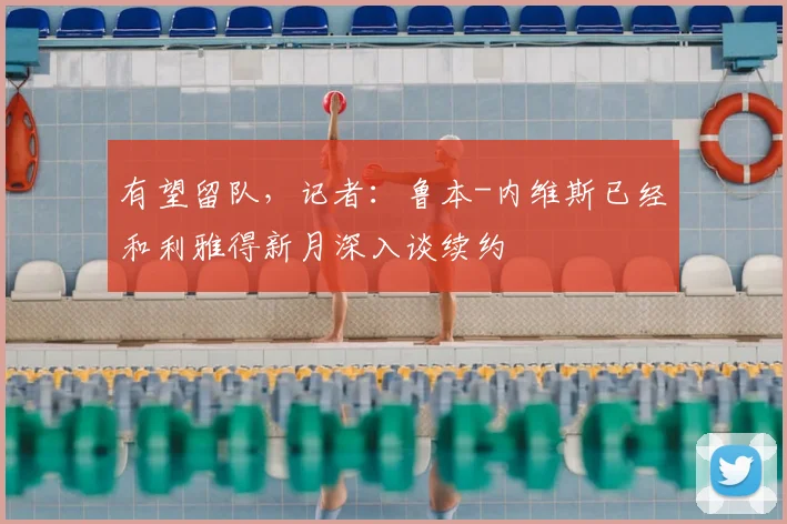 有望留队，记者：鲁本-内维斯已经和利雅得新月深入谈续约