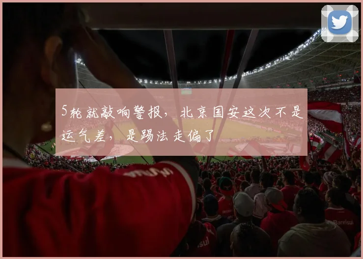 5轮就敲响警报，北京国安这次不是运气差，是踢法走偏了