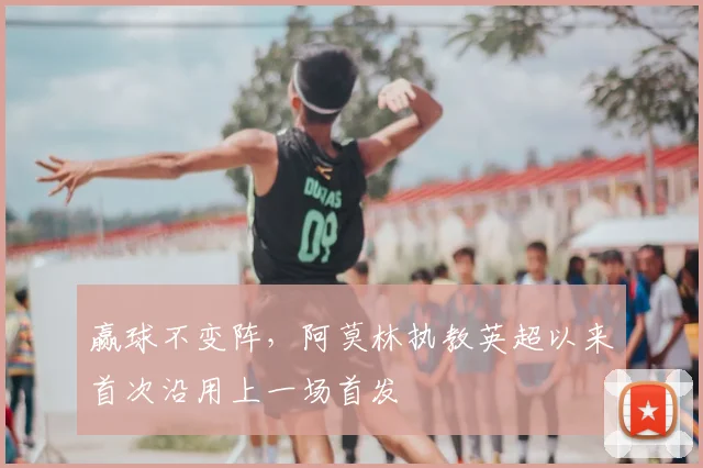 赢球不变阵，阿莫林执教英超以来首次沿用上一场首发