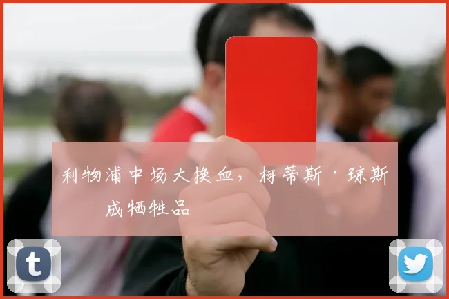 利物浦中场大换血，柯蒂斯·琼斯恐成牺牲品